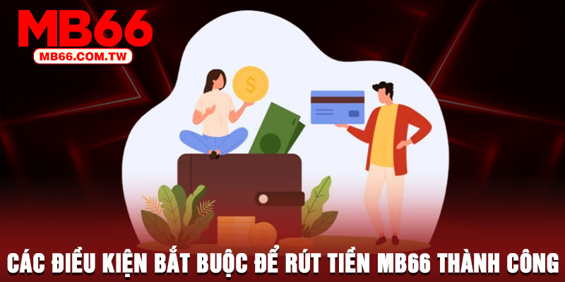 Các điều kiện bắt buộc để rút tiền MB66 thành công
