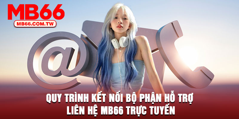 Quy trình kết nối bộ phận hỗ trợ liên hệ MB66 trực tuyến