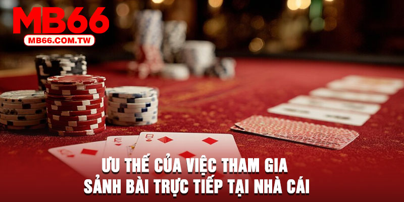 Ưu thế của việc tham gia sảnh bài trực tiếp tại nhà cái